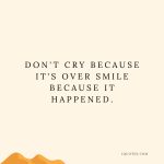 Don't cry because it's over smile because it happened.