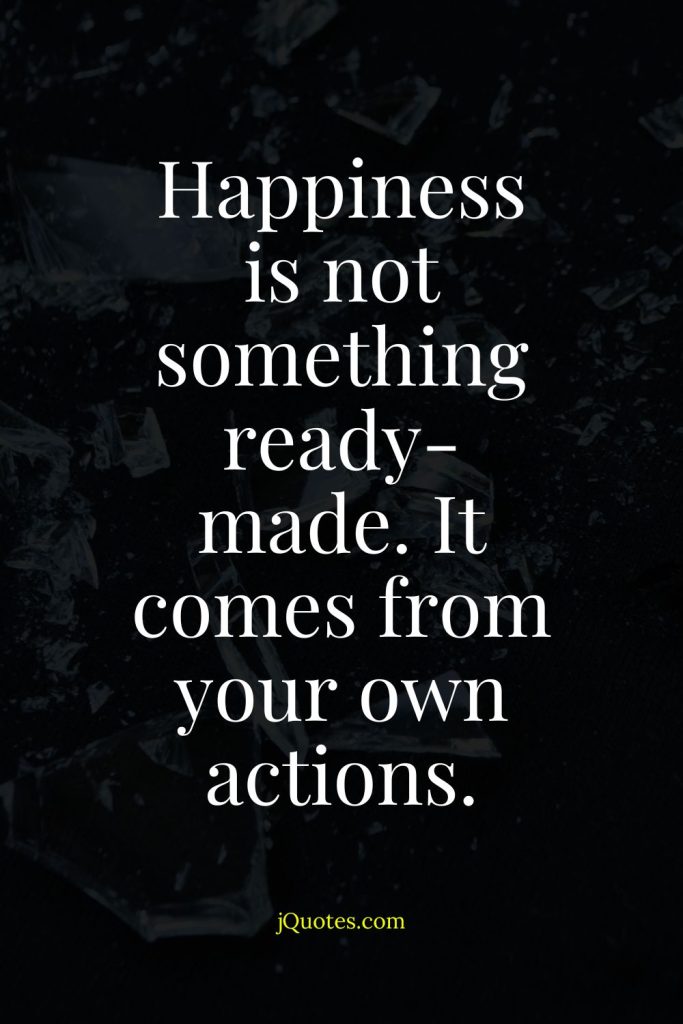 Happiness is not something ready-made. It comes from your own actions.