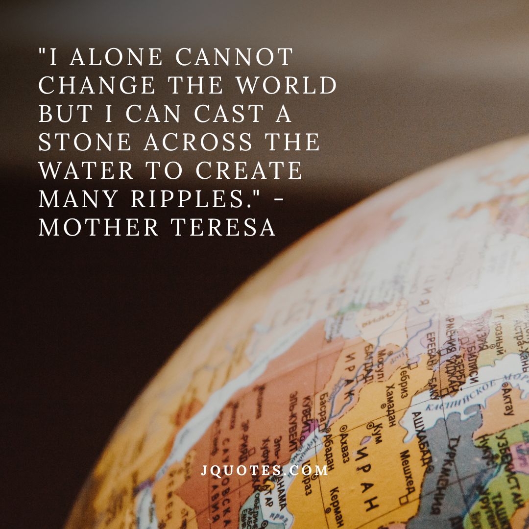 “I alone cannot change the world but I can cast a stone across the water to create many ripples.” – Mother Teresa | JQuotes.com