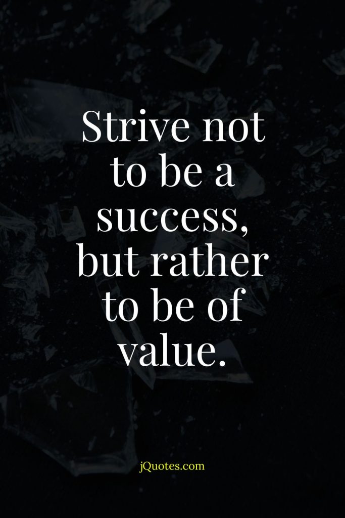 Strive not to be a success, but rather to be of value.