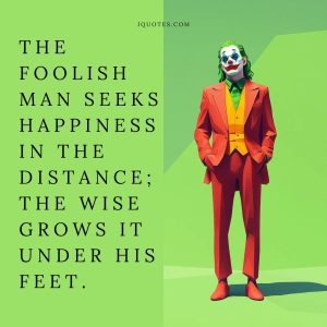 The foolish man seeks happiness in the distance; the wise grows it under his feet.