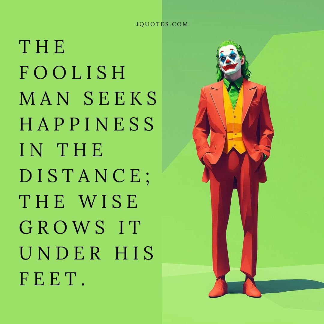 “The foolish man seeks happiness in the distance; the wise grows it under his feet.” – James Oppenheim | JQuotes.com