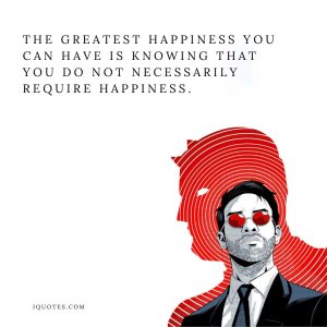 The greatest happiness you can have is knowing that you do not necessarily require happiness - jQuotes.com