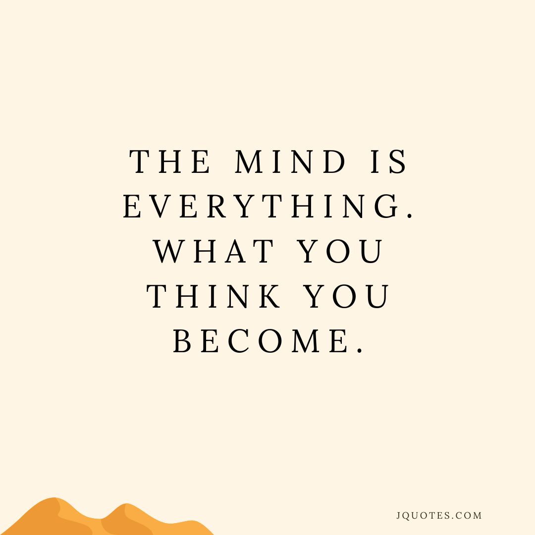 The mind is everything. What you think you become.