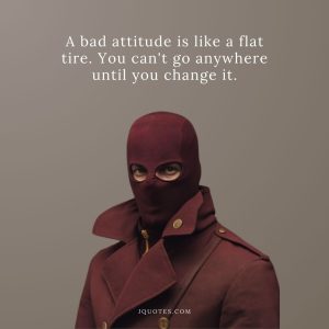 A bad attitude is like a flat tire. You can't go anywhere until you change it.