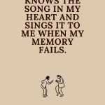 A friend knows the song in my heart and sings it to me when my memory fails.