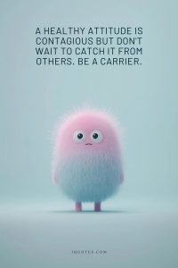 A healthy attitude is contagious but don't wait to catch it from others. Be a carrier.