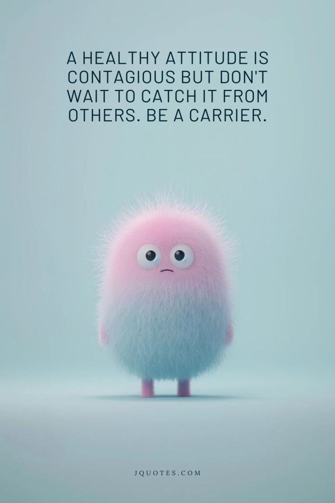 A healthy attitude is contagious but don't wait to catch it from others. Be a carrier.