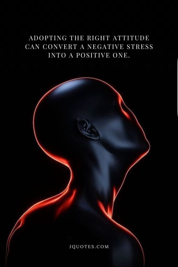 Adopting the right attitude can convert a negative stress into a positive one.