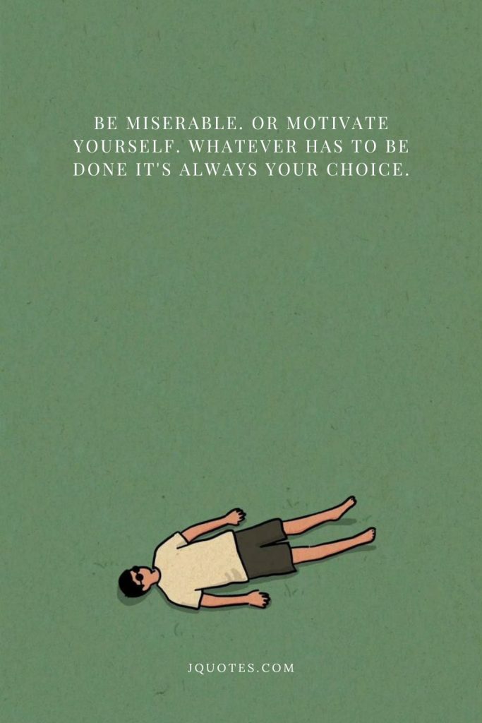 Be miserable. Or motivate yourself. Whatever has to be done it's always your choice.