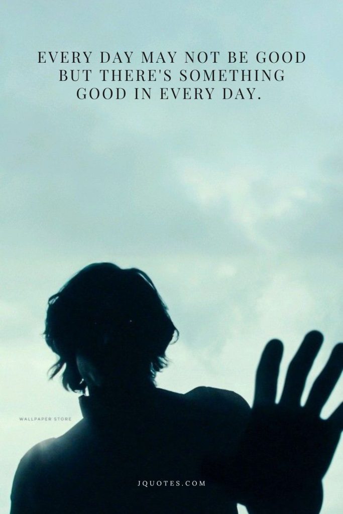 Every day may not be good but there's something good in every day.