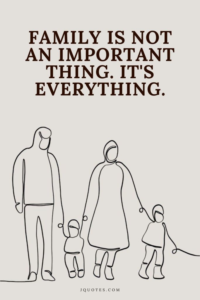 Family is not an important thing. It's everything.