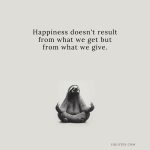 Happiness doesn't result from what we get but from what we give.