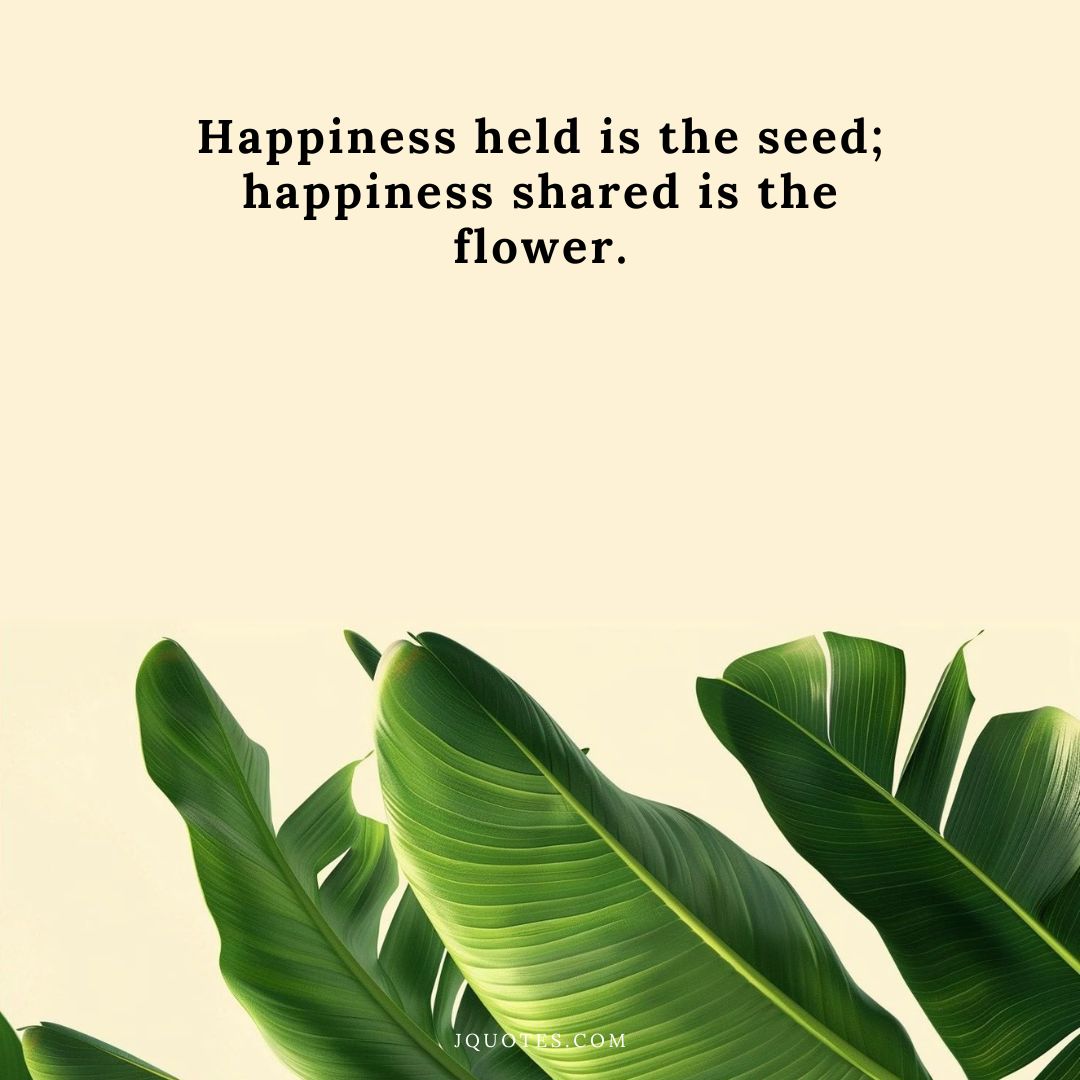 "Happiness held is the seed; happiness shared is the flower." - John Harrigan | JQuotes.com jQuotes.com Happiness held is the seed; happiness shared is the flower.