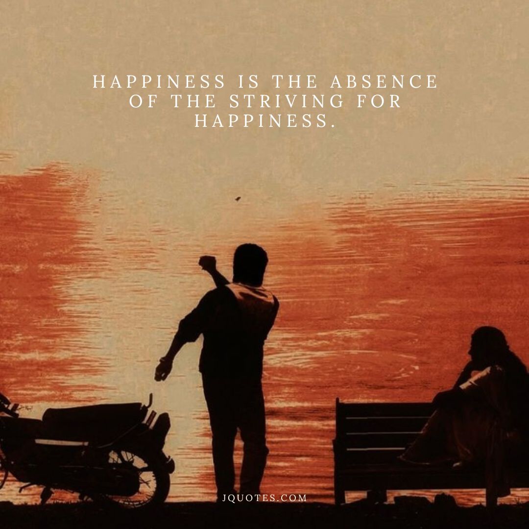 “Happiness is the absence of the striving for happiness.” – Zhuangzi | JQuotes.com