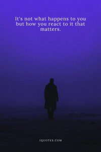 It's not what happens to you but how you react to it that matters.