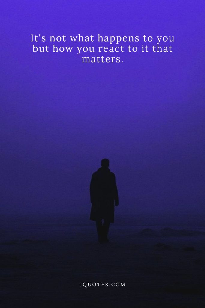 It's not what happens to you but how you react to it that matters.