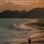 Keep your face always toward the sunshine and shadows will fall behind you.