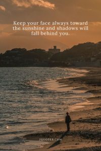 Keep your face always toward the sunshine and shadows will fall behind you.