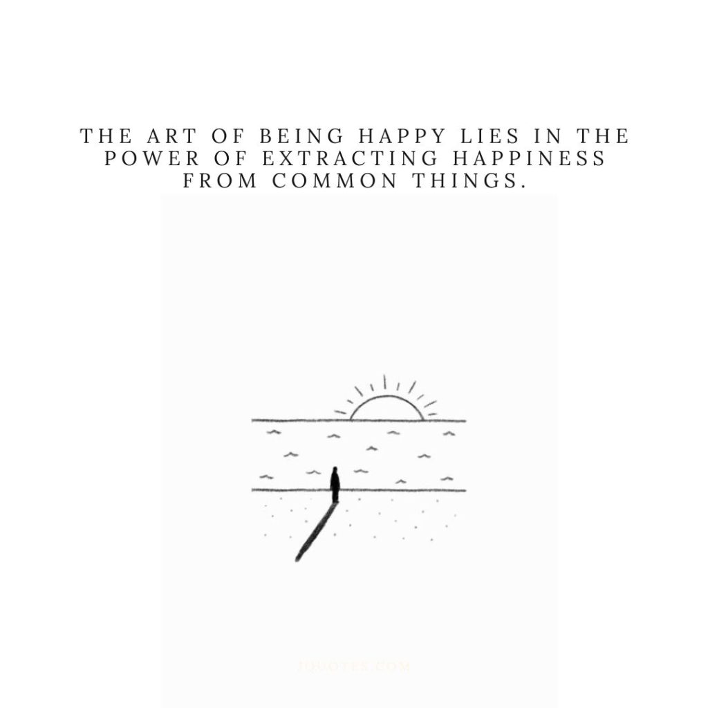 The art of being happy lies in the power of extracting happiness from common things.