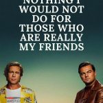 There is nothing I would not do for those who are really my friends