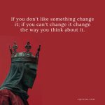 if you don't like something change it; if you can't change it change the way you think about it.
